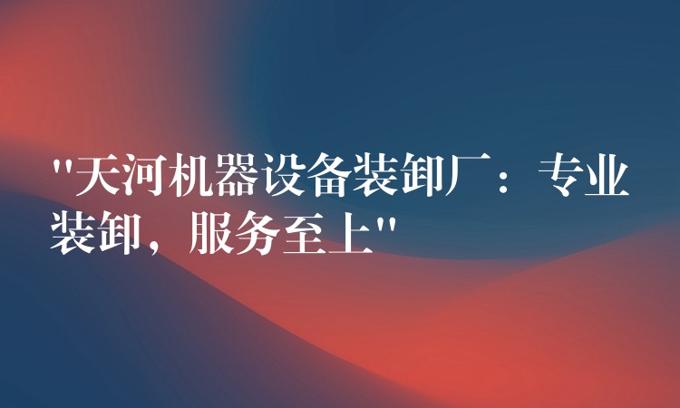 “天河機(jī)器設(shè)備裝卸廠：專業(yè)裝卸，服務(wù)至上”