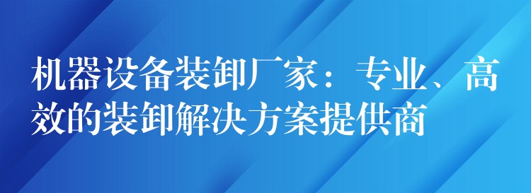 機(jī)器設(shè)備裝卸廠家：專業(yè)、高效的裝卸解決方案提供商