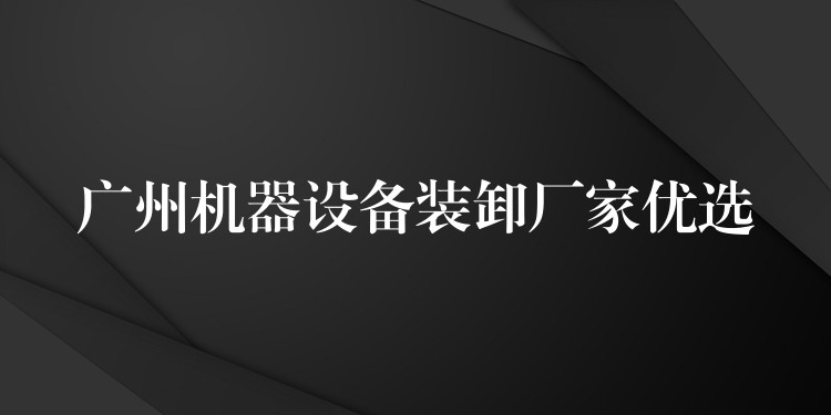 廣州機(jī)器設(shè)備裝卸廠家優(yōu)選