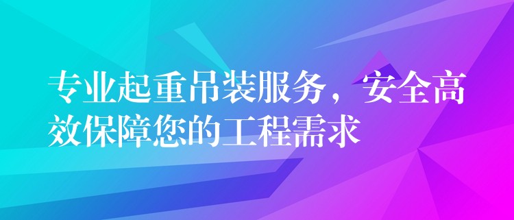 專業(yè)起重吊裝服務(wù)，安全高效保障您的工程需求