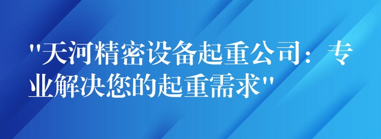 “天河精密設備起重公司：專業(yè)解決您的起重需求”