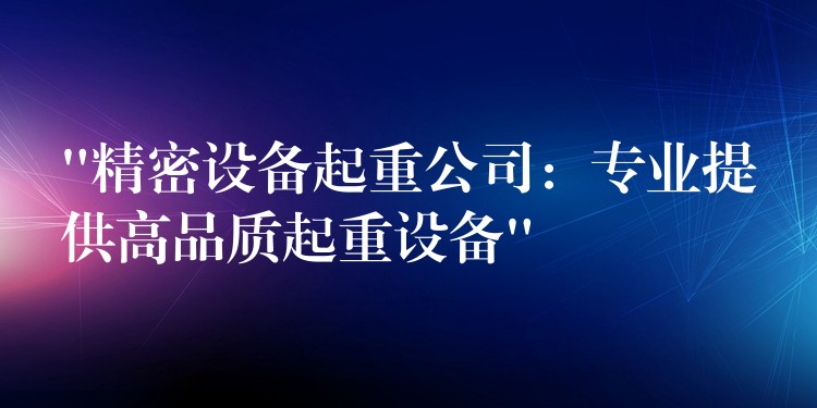 “精密設(shè)備起重公司：專業(yè)提供高品質(zhì)起重設(shè)備”