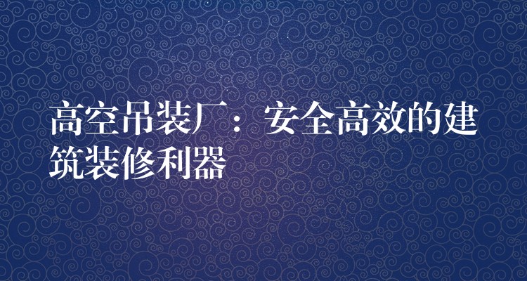 高空吊裝廠：安全高效的建筑裝修利器