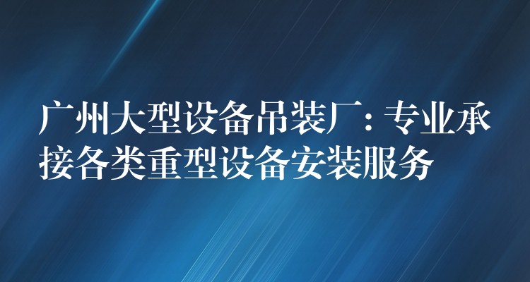 廣州大型設備吊裝廠: 專業(yè)承接各類重型設備安裝服務