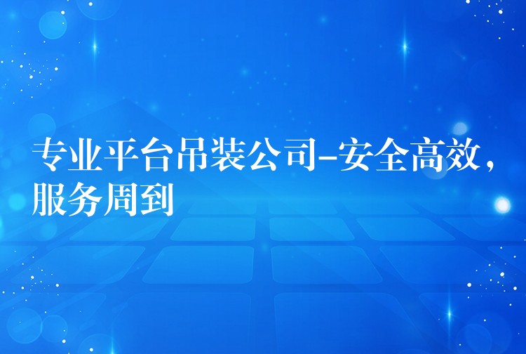 專業(yè)平臺(tái)吊裝公司-安全高效，服務(wù)周到