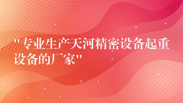 “專業(yè)生產(chǎn)天河精密設(shè)備起重設(shè)備的廠家”