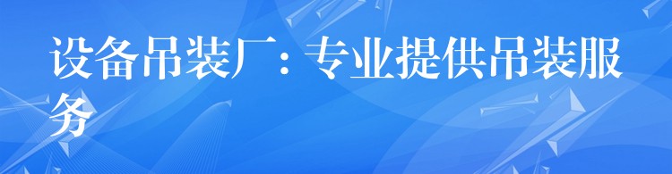 設備吊裝廠: 專業(yè)提供吊裝服務