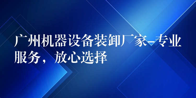 廣州機器設(shè)備裝卸廠家-專業(yè)服務(wù)，放心選擇