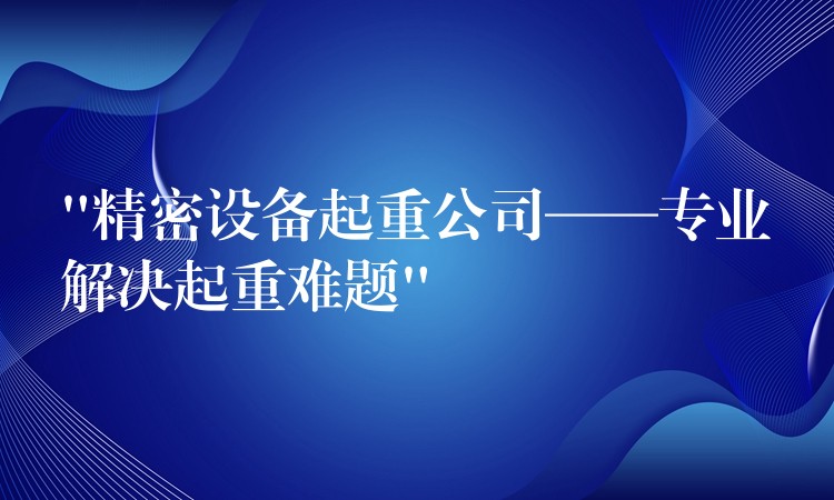 “精密設(shè)備起重公司——專業(yè)解決起重難題”