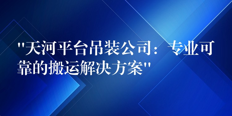 “天河平臺吊裝公司：專業(yè)可靠的搬運(yùn)解決方案”