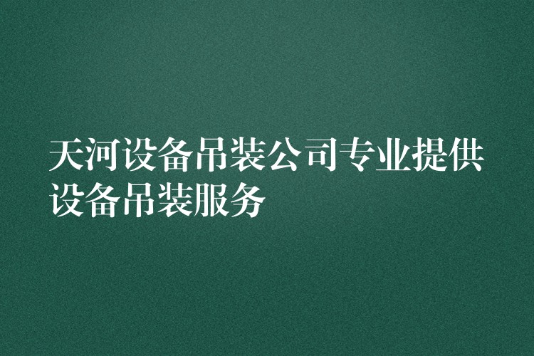 天河設(shè)備吊裝公司專業(yè)提供設(shè)備吊裝服務(wù)