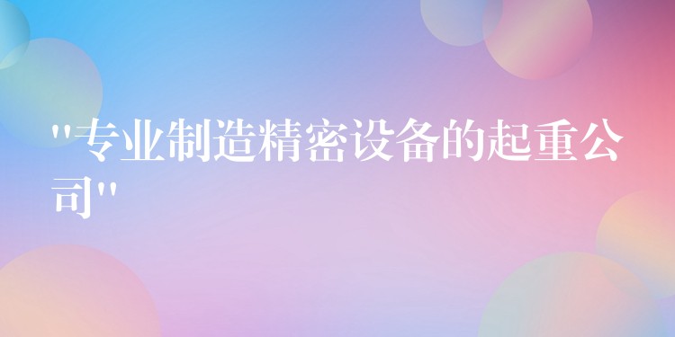 “專業(yè)制造精密設(shè)備的起重公司”