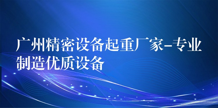 廣州精密設(shè)備起重廠家-專業(yè)制造優(yōu)質(zhì)設(shè)備