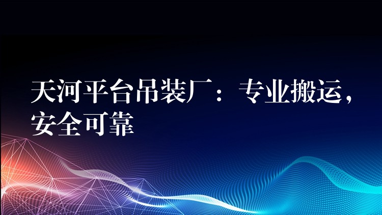 天河平臺吊裝廠：專業(yè)搬運，安全可靠