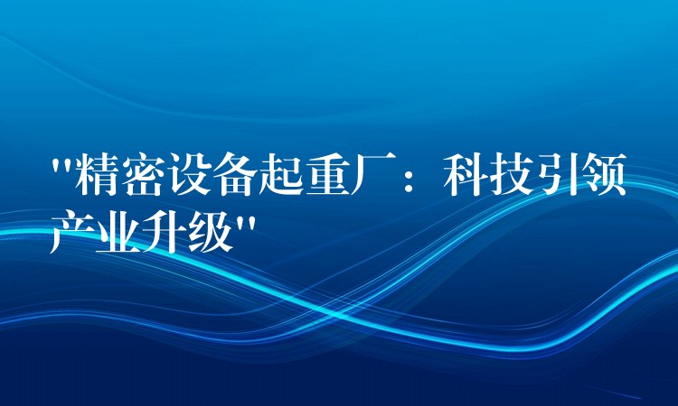 “精密設(shè)備起重廠：科技引領(lǐng)產(chǎn)業(yè)升級(jí)”