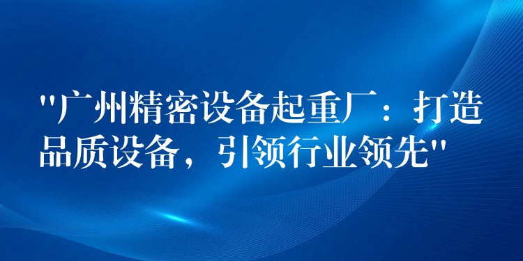 “廣州精密設(shè)備起重廠：打造品質(zhì)設(shè)備，引領(lǐng)行業(yè)領(lǐng)先”