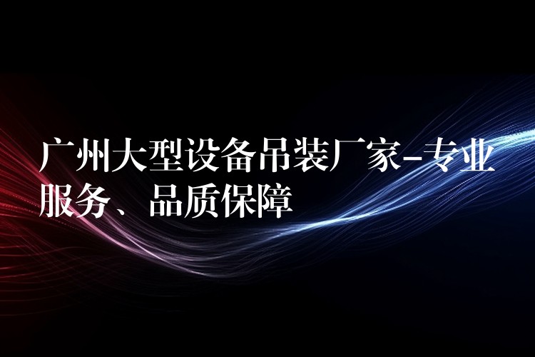 廣州大型設(shè)備吊裝廠家-專業(yè)服務(wù)、品質(zhì)保障