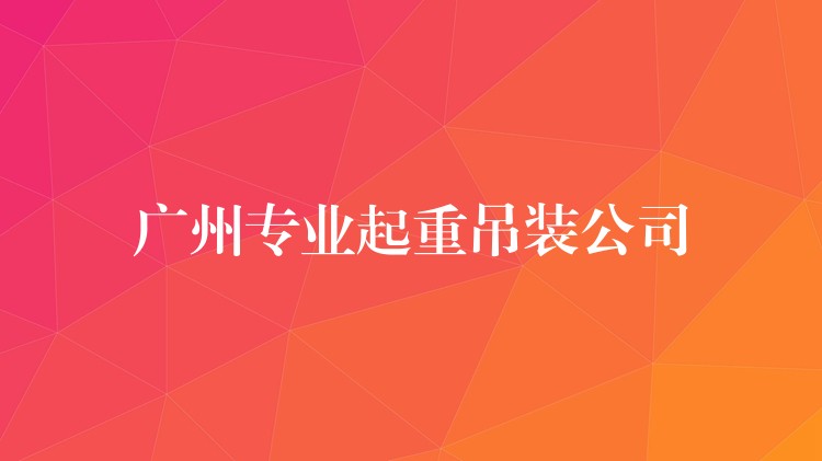 廣州專業(yè)起重吊裝公司