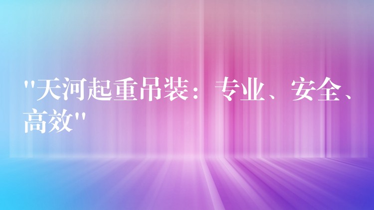 “天河起重吊裝：專業(yè)、安全、高效”