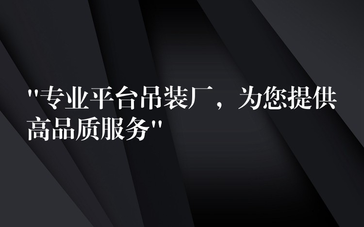 “專業(yè)平臺(tái)吊裝廠，為您提供高品質(zhì)服務(wù)”