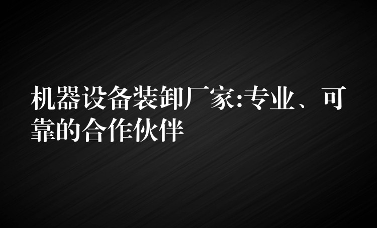 機(jī)器設(shè)備裝卸廠家:專業(yè)、可靠的合作伙伴