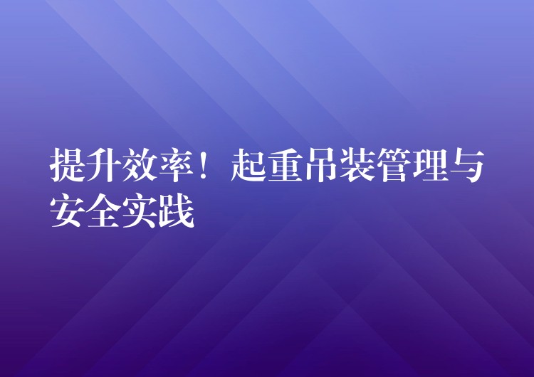 提升效率！起重吊裝管理與安全實踐