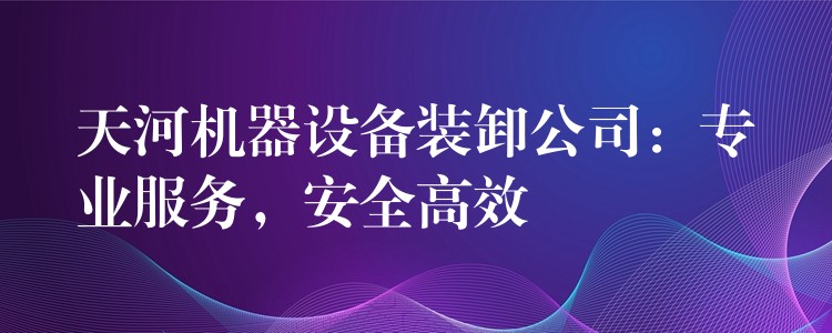 天河機器設備裝卸公司：專業(yè)服務，安全高效