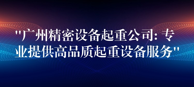 “廣州精密設(shè)備起重公司: 專業(yè)提供高品質(zhì)起重設(shè)備服務(wù)”