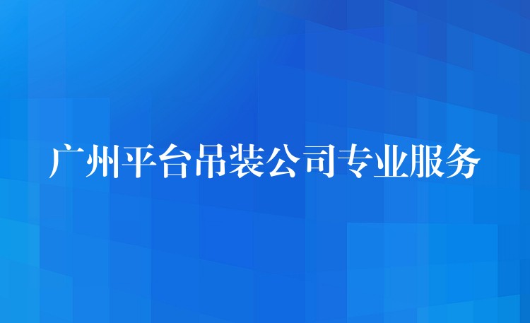 廣州平臺(tái)吊裝公司專業(yè)服務(wù)