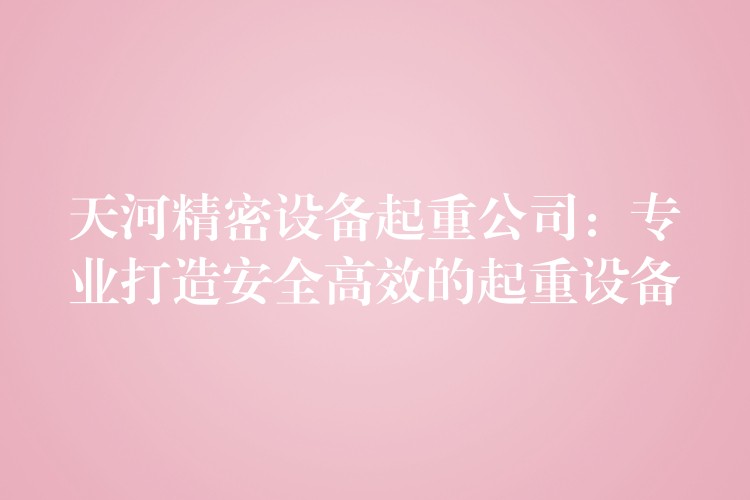 天河精密設備起重公司：專業(yè)打造安全高效的起重設備