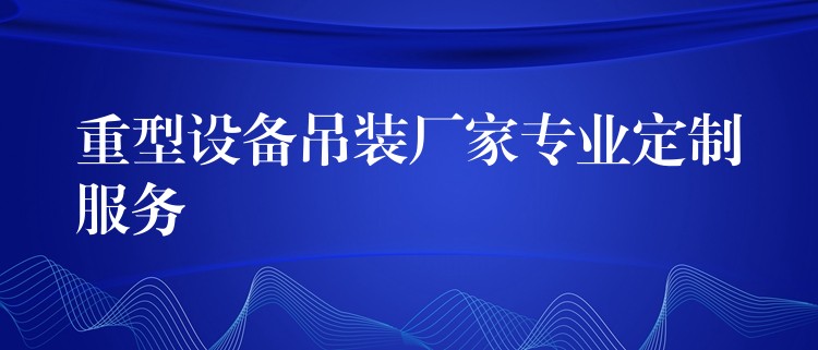 重型設(shè)備吊裝廠家專業(yè)定制服務(wù)