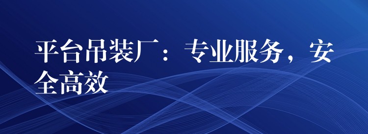 平臺吊裝廠：專業(yè)服務(wù)，安全高效