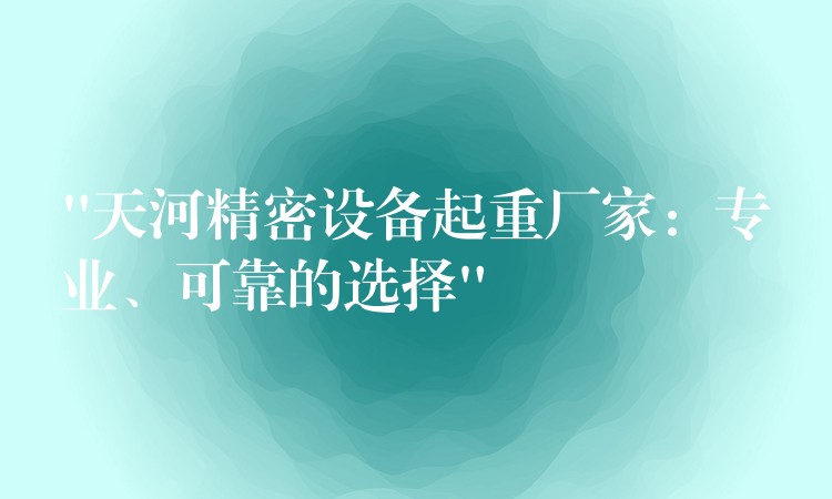 “天河精密設(shè)備起重廠家：專業(yè)、可靠的選擇”