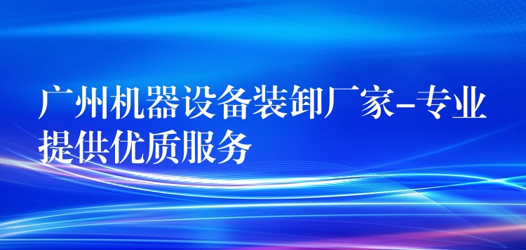 廣州機(jī)器設(shè)備裝卸廠家-專業(yè)提供優(yōu)質(zhì)服務(wù)