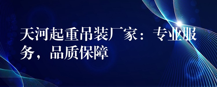 天河起重吊裝廠家：專業(yè)服務(wù)，品質(zhì)保障