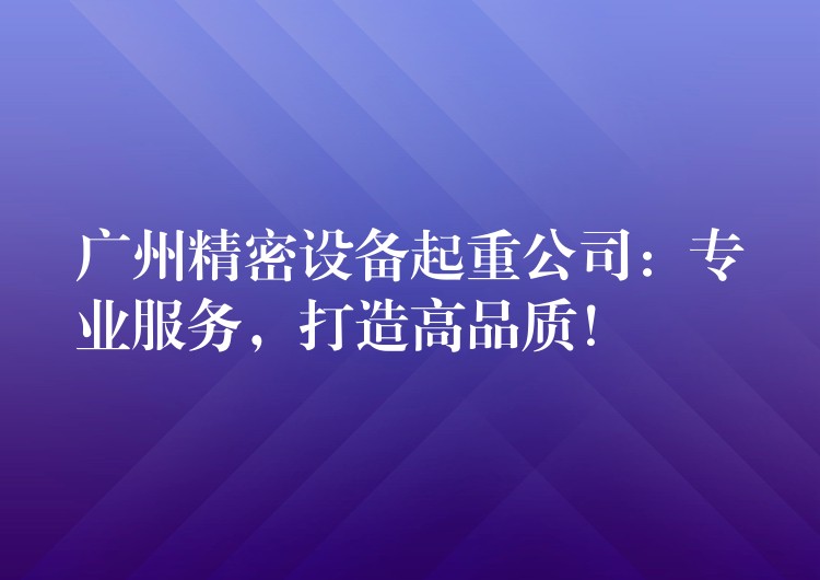 廣州精密設備起重公司：專業(yè)服務，打造高品質(zhì)！