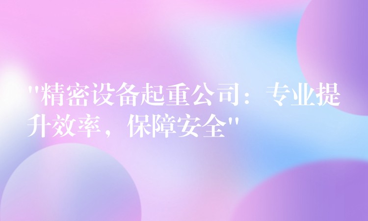 “精密設(shè)備起重公司：專業(yè)提升效率，保障安全”