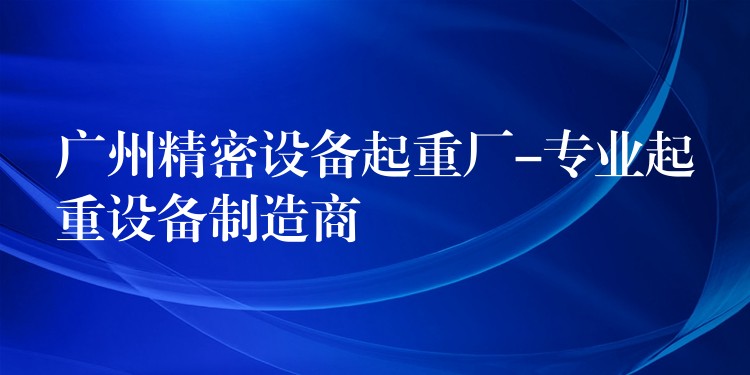 廣州精密設(shè)備起重廠-專(zhuān)業(yè)起重設(shè)備制造商