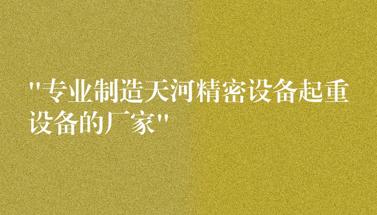 “專業(yè)制造天河精密設(shè)備起重設(shè)備的廠家”