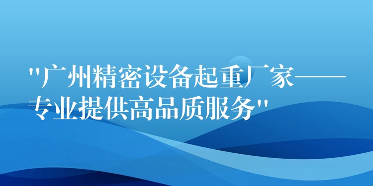 “廣州精密設(shè)備起重廠家——專業(yè)提供高品質(zhì)服務(wù)”