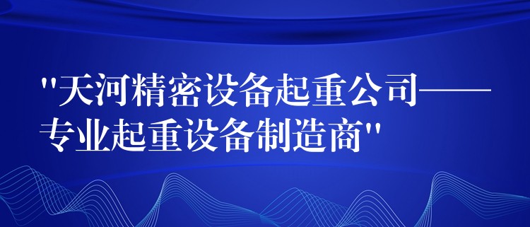 “天河精密設(shè)備起重公司——專業(yè)起重設(shè)備制造商”