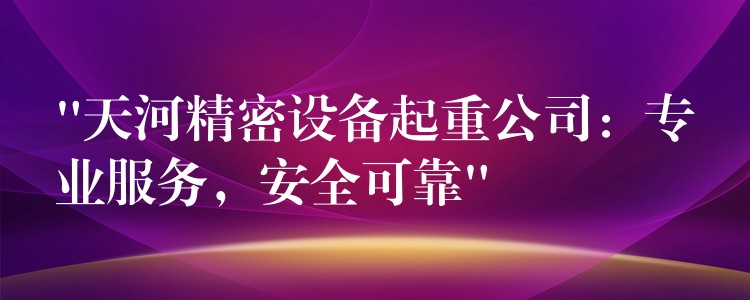 “天河精密設(shè)備起重公司：專業(yè)服務(wù)，安全可靠”