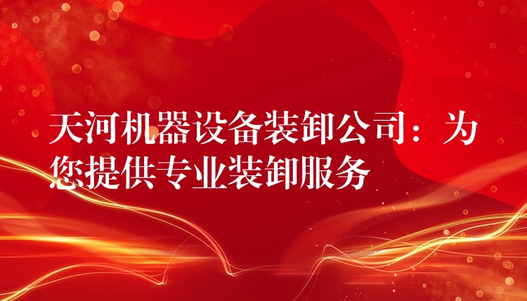 天河機器設備裝卸公司：為您提供專業(yè)裝卸服務