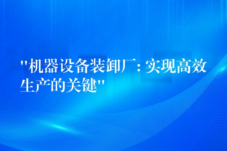 “機(jī)器設(shè)備裝卸廠(chǎng): 實(shí)現(xiàn)高效生產(chǎn)的關(guān)鍵”