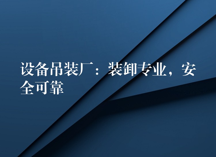 設(shè)備吊裝廠：裝卸專業(yè)，安全可靠