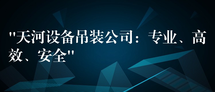 “天河設(shè)備吊裝公司：專業(yè)、高效、安全”