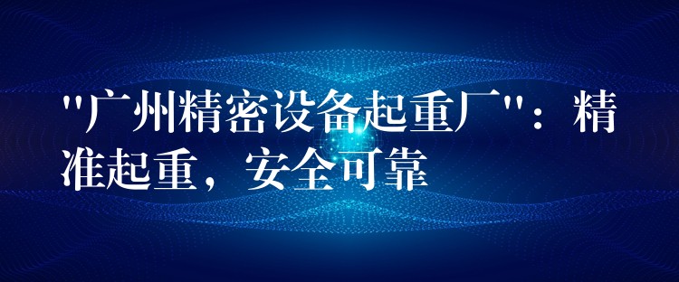 “廣州精密設(shè)備起重廠”：精準(zhǔn)起重，安全可靠