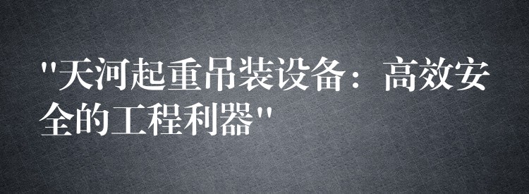 “天河起重吊裝設備：高效安全的工程利器”