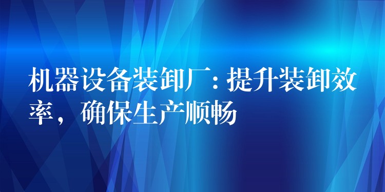 機器設備裝卸廠: 提升裝卸效率，確保生產(chǎn)順暢