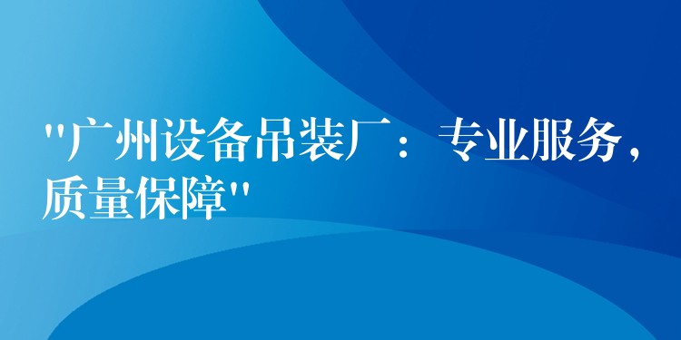 “廣州設(shè)備吊裝廠：專業(yè)服務(wù)，質(zhì)量保障”